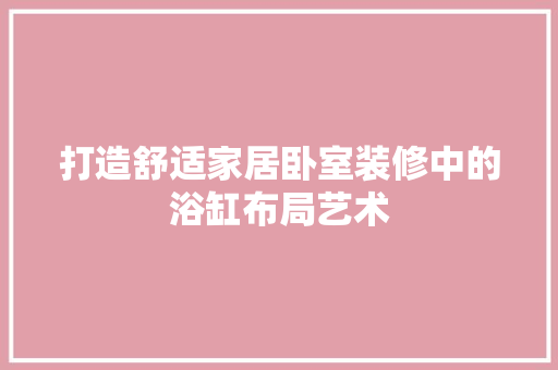 打造舒适家居卧室装修中的浴缸布局艺术