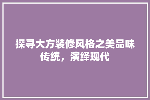 探寻大方装修风格之美品味传统，演绎现代