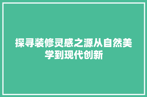 探寻装修灵感之源从自然美学到现代创新
