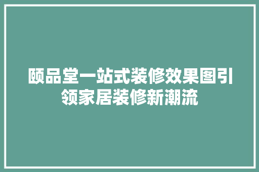 颐品堂一站式装修效果图引领家居装修新潮流