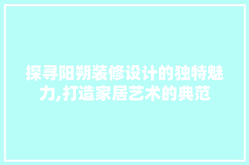探寻阳朔装修设计的独特魅力,打造家居艺术的典范