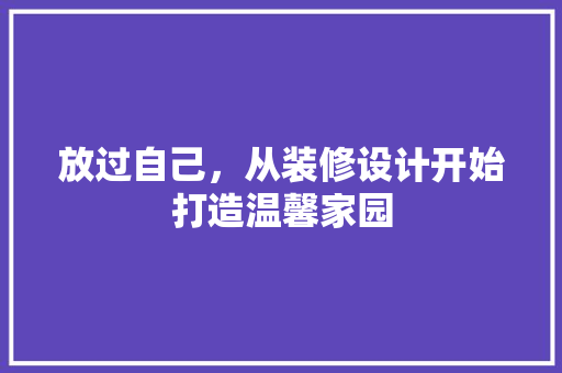 放过自己，从装修设计开始打造温馨家园