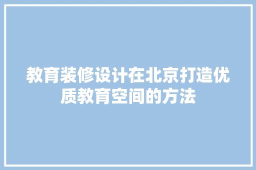 教育装修设计在北京打造优质教育空间的方法