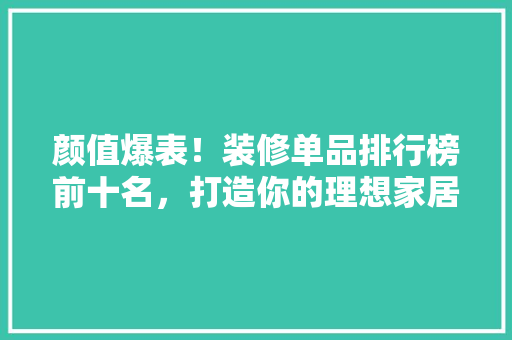 颜值爆表！装修单品排行榜前十名，打造你的理想家居