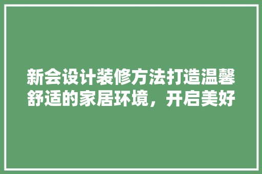 新会设计装修方法打造温馨舒适的家居环境，开启美好生活新篇章