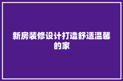新房装修设计打造舒适温馨的家