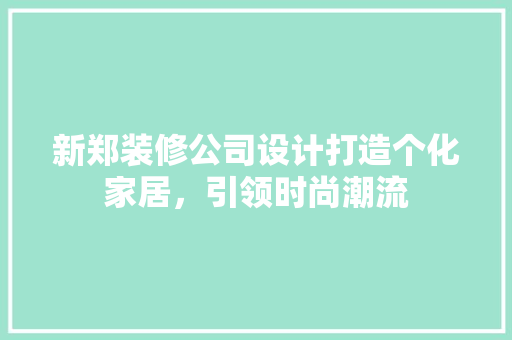 新郑装修公司设计打造个化家居，引领时尚潮流