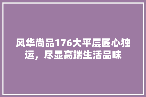 风华尚品176大平层匠心独运，尽显高端生活品味