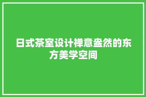 日式茶室设计禅意盎然的东方美学空间