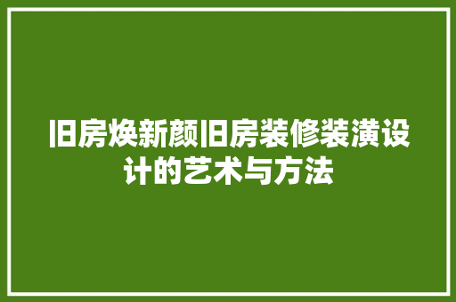 旧房焕新颜旧房装修装潢设计的艺术与方法