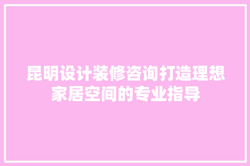 昆明设计装修咨询打造理想家居空间的专业指导