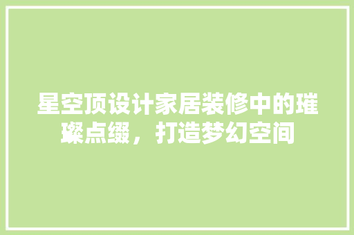 星空顶设计家居装修中的璀璨点缀，打造梦幻空间