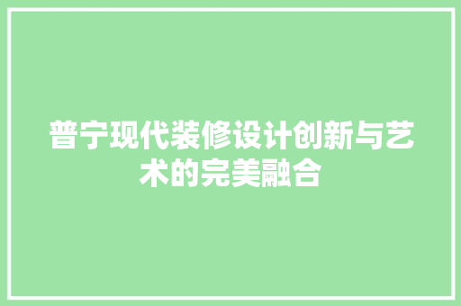普宁现代装修设计创新与艺术的完美融合
