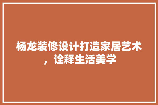 杨龙装修设计打造家居艺术，诠释生活美学
