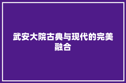 武安大院古典与现代的完美融合