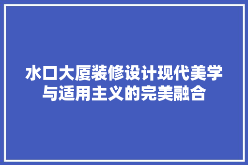 水口大厦装修设计现代美学与适用主义的完美融合
