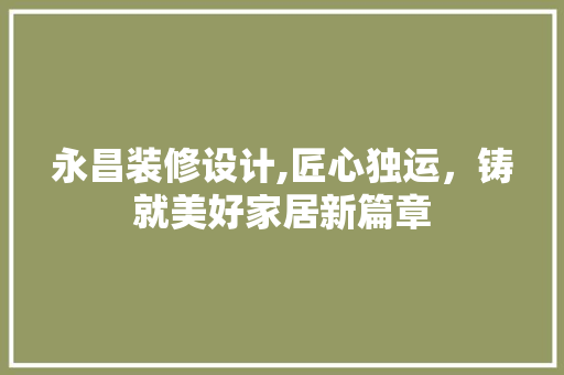永昌装修设计,匠心独运，铸就美好家居新篇章