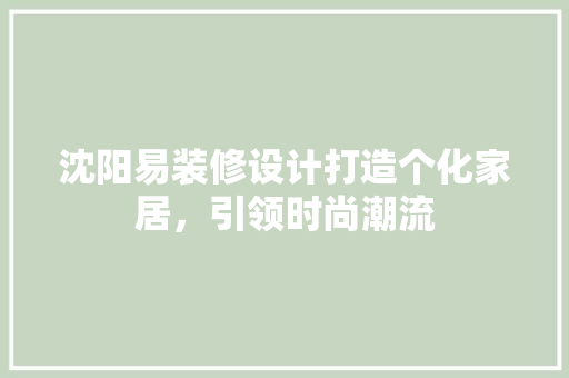沈阳易装修设计打造个化家居，引领时尚潮流