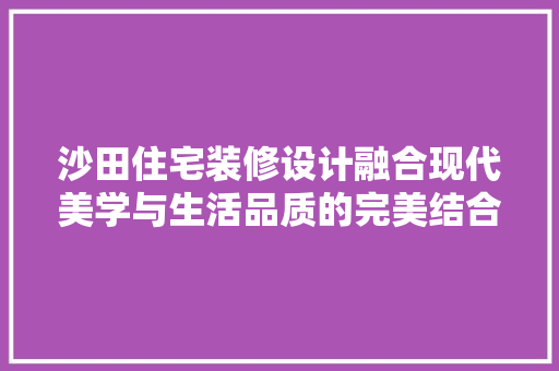 沙田住宅装修设计融合现代美学与生活品质的完美结合