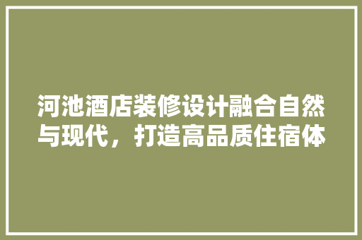 河池酒店装修设计融合自然与现代，打造高品质住宿体验