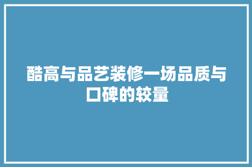 酷高与品艺装修一场品质与口碑的较量