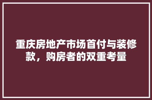 重庆房地产市场首付与装修款，购房者的双重考量  第1张