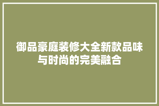 御品豪庭装修大全新款品味与时尚的完美融合