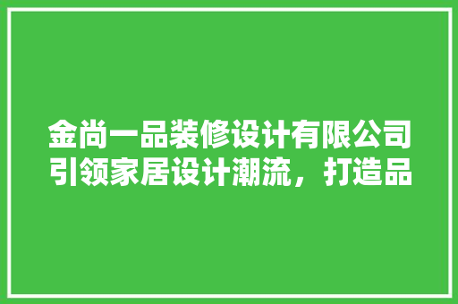 金尚一品装修设计有限公司引领家居设计潮流，打造品质生活新标杆