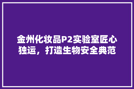 金州化妆品P2实验室匠心独运，打造生物安全典范