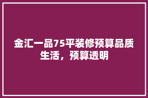 金汇一品75平装修预算品质生活，预算透明