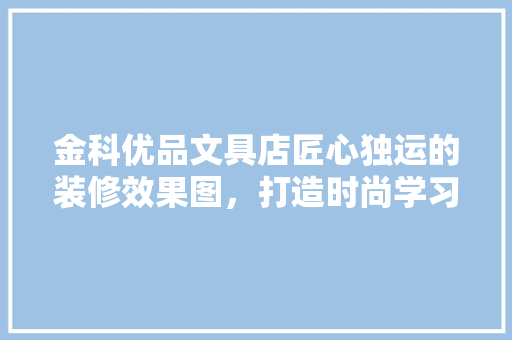 金科优品文具店匠心独运的装修效果图，打造时尚学习空间