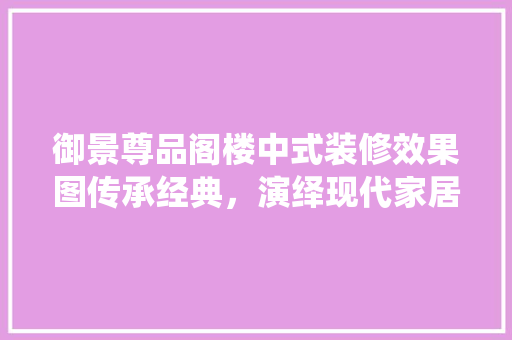 御景尊品阁楼中式装修效果图传承经典，演绎现代家居美学