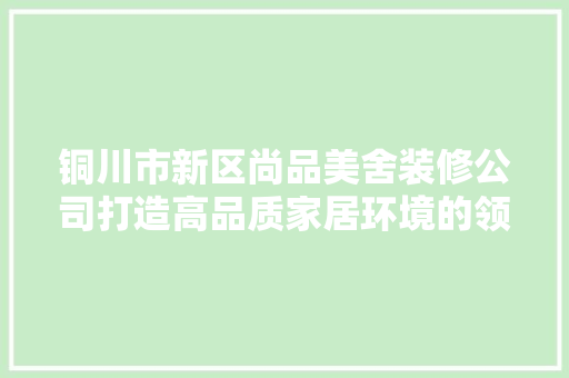 铜川市新区尚品美舍装修公司打造高品质家居环境的领航者
