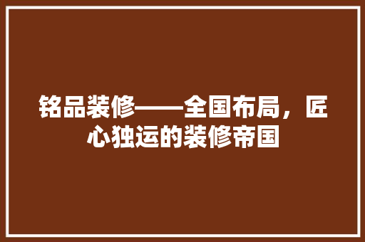 铭品装修——全国布局，匠心独运的装修帝国
