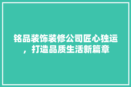 铭品装饰装修公司匠心独运，打造品质生活新篇章