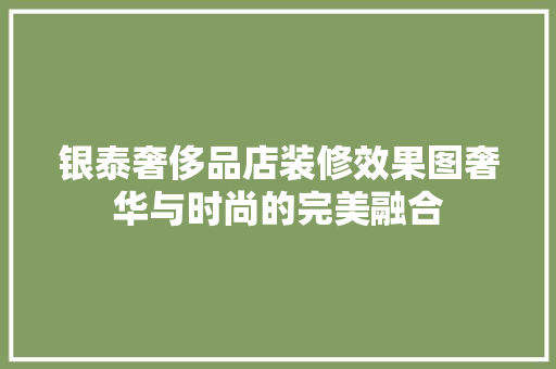 银泰奢侈品店装修效果图奢华与时尚的完美融合