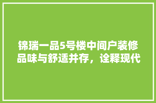 锦瑞一品5号楼中间户装修品味与舒适并存，诠释现代家居美学