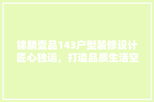 锦麟壹品143户型装修设计匠心独运，打造品质生活空间