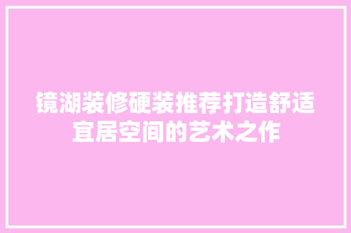 镜湖装修硬装推荐打造舒适宜居空间的艺术之作