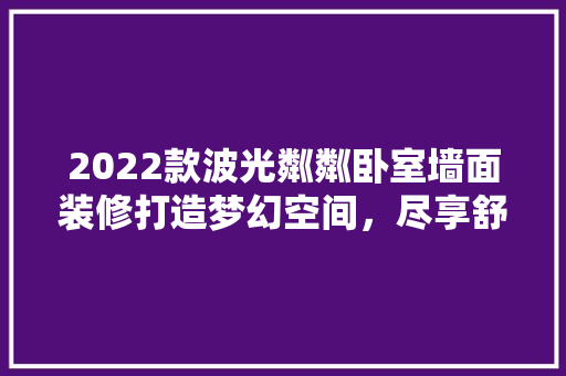 2022款波光粼粼卧室墙面装修打造梦幻空间，尽享舒适生活