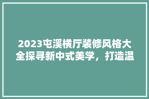 2023屯溪横厅装修风格大全探寻新中式美学，打造温馨家居空间