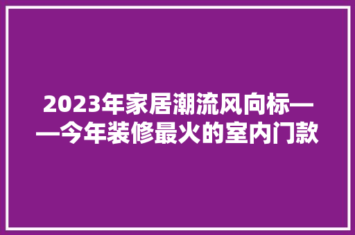 2023年家居潮流风向标——今年装修最火的室内门款