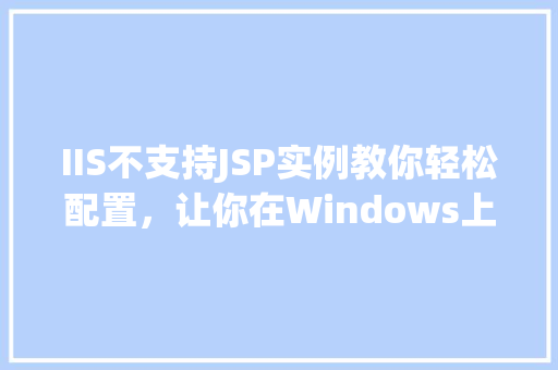 IIS不支持JSP实例教你轻松配置，让你在Windows上畅玩JavaWeb