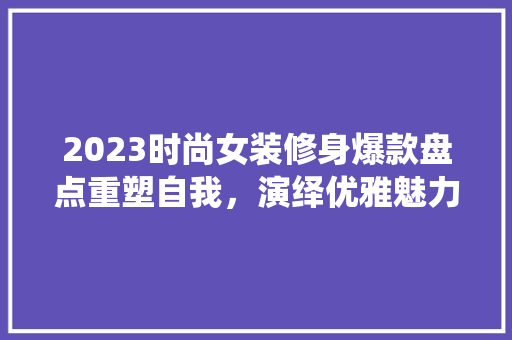 2023时尚女装修身爆款盘点重塑自我，演绎优雅魅力