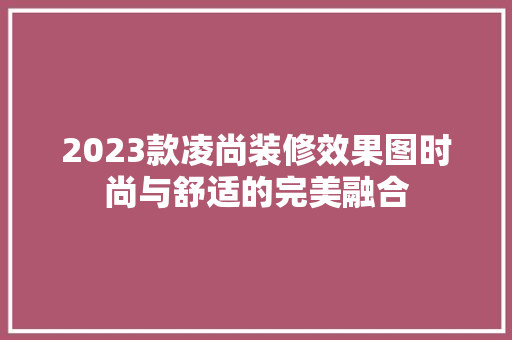 2023款凌尚装修效果图时尚与舒适的完美融合