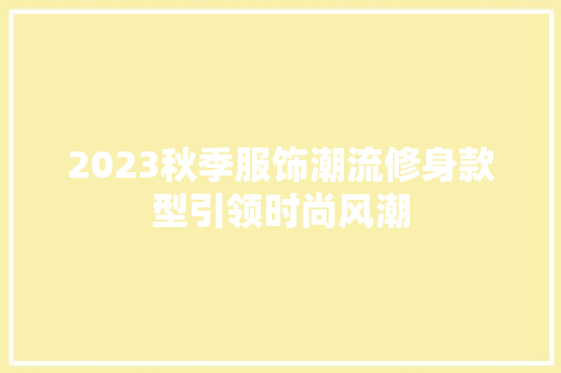 2023秋季服饰潮流修身款型引领时尚风潮