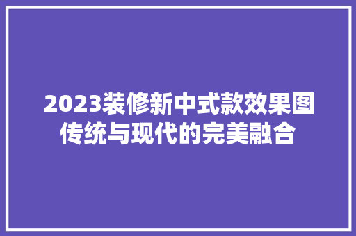 2023装修新中式款效果图传统与现代的完美融合