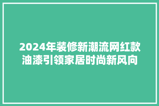 2024年装修新潮流网红款油漆引领家居时尚新风向