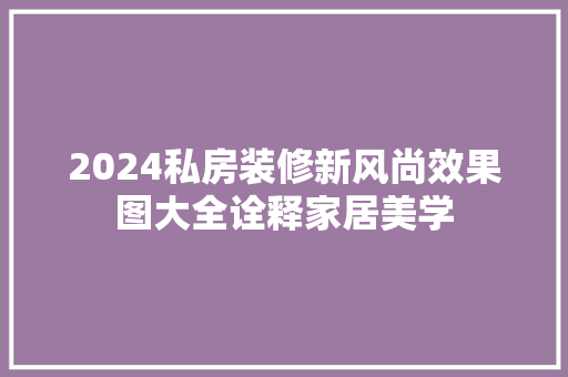 2024私房装修新风尚效果图大全诠释家居美学