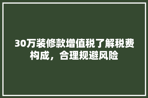 30万装修款增值税了解税费构成，合理规避风险